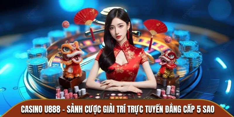 Casino U888 - Sảnh cược giải trí trực tuyến đẳng cấp 5 sao